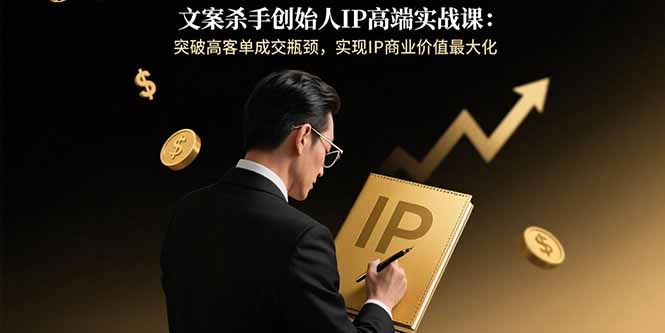 文案杀手创始人IP高端实战课：突破高客单成交瓶颈，实现IP商业价值最大化-小鹏项目网