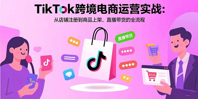 TikTok跨境电商运营实战：从店铺注册到商品上架、直播带货的全流程-小鹏项目网