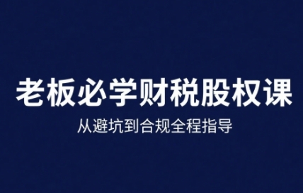 25年企业财税与股权实战课，从避坑到合规全程指导-小鹏项目网