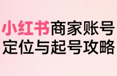 小红书电商全链路实战从定位到爆单，系统拆解小红书商家起号全流程(更新)-小鹏项目网