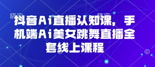 抖音Ai直播认知课，手机端Ai美女跳舞直播全套线上课程-小鹏项目网