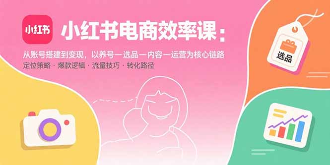 小红书电商效率课：从账号搭建到变现，以养号-选品-内容-运营为核心链路-小鹏项目网