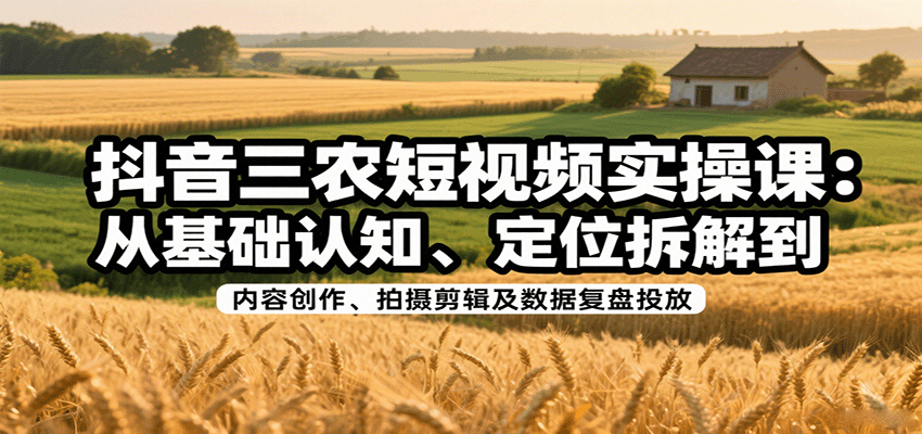 抖音三农短视频实操课：从基础认知、定位拆解到内容创作、拍摄剪辑及数据复盘投放-小鹏项目网