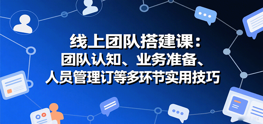 线上团队搭建课：团队认知、业务准备、人员管理、协议签订等多环节实用技巧-小鹏项目网