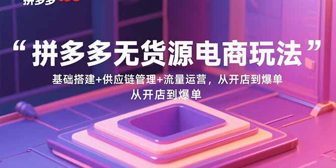 拼多多无货源电商玩法：基础搭建+供应链管理+流量运营，从开店到爆单-小鹏项目网