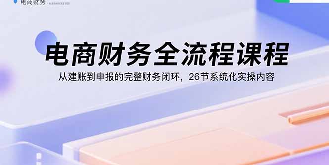 电商财务全流程课程：从建账到申报的完整财务闭环，26节系统化实操内容-小鹏项目网