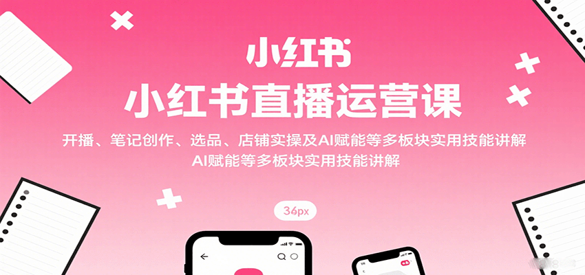 小红书直播运营课：开播、笔记创作、选品、店铺实操及 AI 赋能等多板块实用技能讲解-小鹏项目网