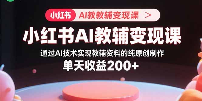 小红书AI教辅变现课，通过AI技术实现教辅资料的纯原创制作  单天收益200+-小鹏项目网