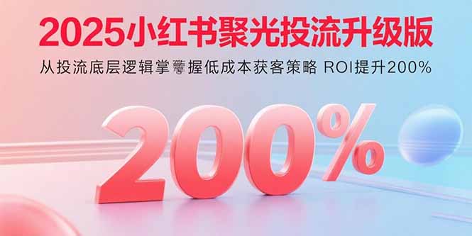 2025小红书聚光投流升级版 从投流底层逻辑掌握低成本获客策略 ROI提升200%-小鹏项目网