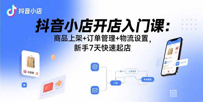 抖音小店开店入门课：商品上架+订单管理+物流设置，新手7天快速起店-小鹏项目网