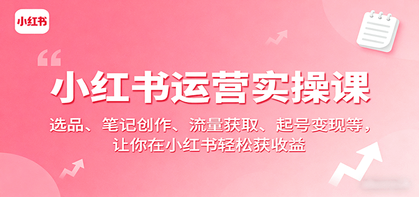 小红书运营实操课：选品、笔记创作、流量获取、起号变现等，让你在小红书轻松获收益-小鹏项目网