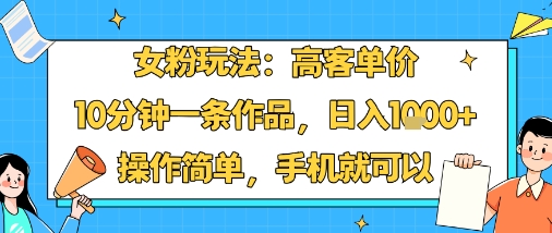 女粉玩法：高客单价，10分钟一条作品，日入1k+操作简单，手机就可以-小鹏项目网