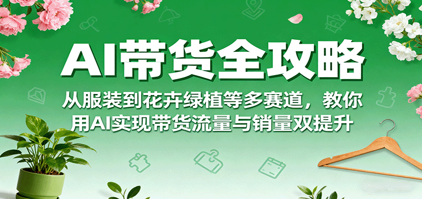 AI带货全攻略，从服装到花卉绿植等多赛道，教你用AI实现带货流量与销量双提升-小鹏项目网
