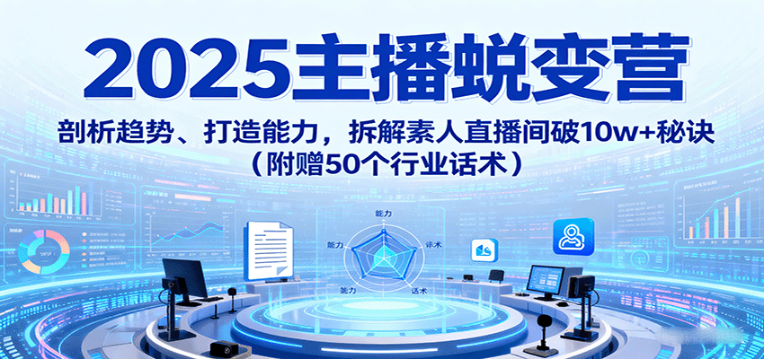 2025主播蜕变营：剖析趋势、打造能力，拆解素人直播间破10w+秘诀(附赠50个行业话术)-小鹏项目网