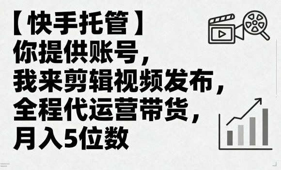 【快手托管】你提供账号，我来剪辑视频发布，全程代运营带货，月入5位数【揭秘】-小鹏项目网