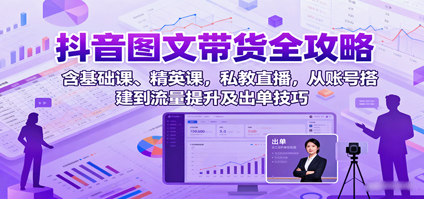 抖音图文带货全攻略：含基础课、精英课，私教直播，从账号搭建到流量提升及出单技巧-小鹏项目网