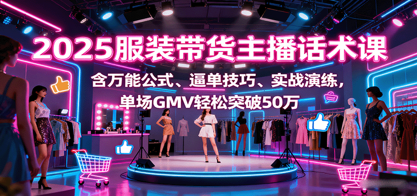 2025服装带货主播话术课，含万能公式、逼单技巧、实战演练，单场GMV轻松突破50万-小鹏项目网