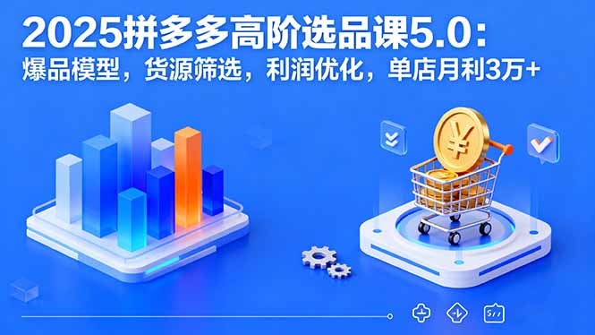 2025拼多多高阶选品课5.0：爆品模型，货源筛选，利润优化，单店月利3万+-小鹏项目网