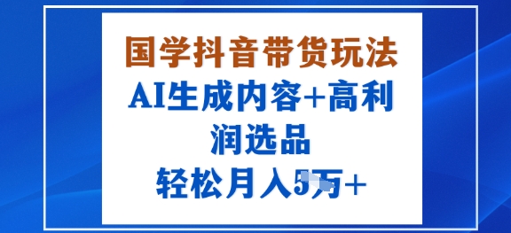 国学抖音带货玩法，AI生成内容+高利润选品，轻松月入1W+-小鹏项目网