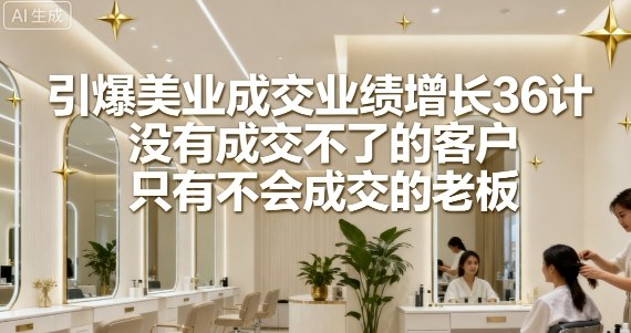 引爆美业成交业绩增长36计，没有成交不了的客户，只有不会成交的老板-小鹏项目网