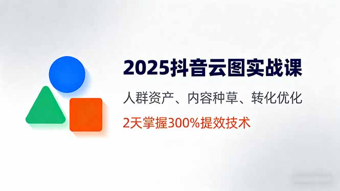 2025抖音云图实战课，人群资产、内容种草、转化优化，2天掌握300%提效技术-小鹏项目网