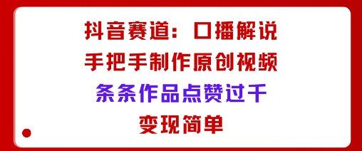 抖音赛道：口播解说，手把手教你制作原创视频，条条作品点赞过千，变现简单-小鹏项目网