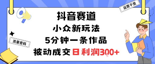 抖音赛道：小众新玩法，5分钟一条作品，被动成交，日利润3张-小鹏项目网
