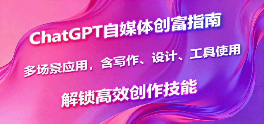 ChatGPT自媒体创富指南，多场景应用，含写作、设计、工具使用，解锁高效创作技能-小鹏项目网