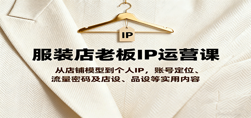 服装店老板IP运营课，从店铺模型到个人IP，账号定位、流量密码及店设、品设等实用内容-小鹏项目网