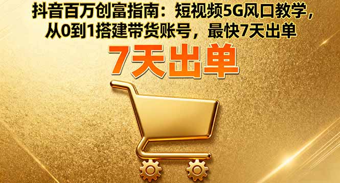 抖音百万创富指南：短视频5G风口教学，从0到1搭建带货账号，最快7天出单-小鹏项目网