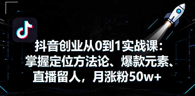 抖音创业从0到1实战课：掌握定位方法论、爆款元素、直播留人，月涨粉50w+-小鹏项目网