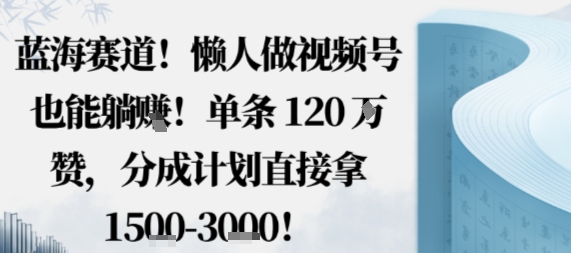 蓝海赛道，懒人做视频号也能躺挣，单条120W赞，分成计划直接拿1.5k，不用拍不用剪-小鹏项目网