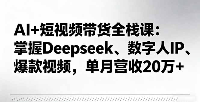 AI+短视频带货全栈课：掌握Deepseek、数字人IP、爆款视频，单月营收20万+-小鹏项目网