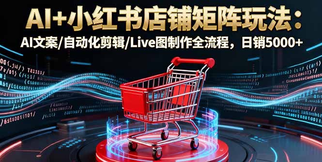 AI+小红书店铺矩阵玩法：AI文案/自动化剪辑/Live图制作全流程，日销5000+-小鹏项目网