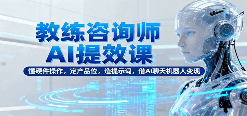 教练咨询师AI提效课：懂硬件操作，定产品位，造提示词，借AI聊天机器人变现-小鹏项目网