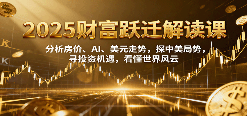 2025财富跃迁解读：析房价、AI、美元走势，探中美局势，寻投资机遇，看懂世界风云-小鹏项目网