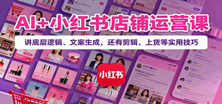 AI+小红书店铺运营课：讲底层逻辑、文案生成，还有剪辑、上货等实用技巧-小鹏项目网