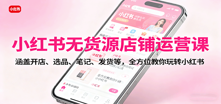 小红书无货源店铺运营课：涵盖开店、选品、笔记、发货等，全方位教你玩转小红书-小鹏项目网