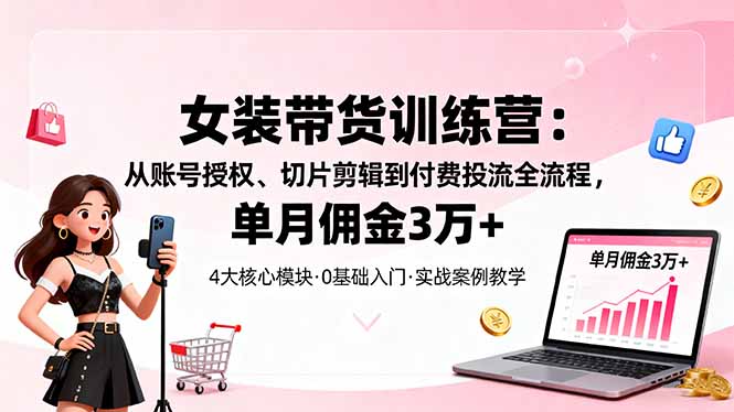 女装带货特训营：从账号授权、切片剪辑到付费投流全流程，单月佣金3万+-小鹏项目网