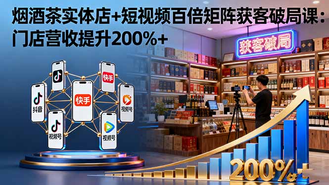 烟酒茶实体店+短视频百倍矩阵获客破局课：门店营收提升200%+-小鹏项目网