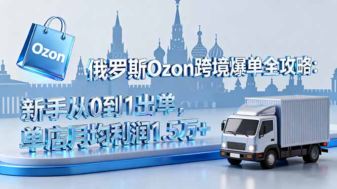 俄罗斯Ozon跨境爆单全攻略：新手从0到1出单，单店月均利润1.5万+-小鹏项目网