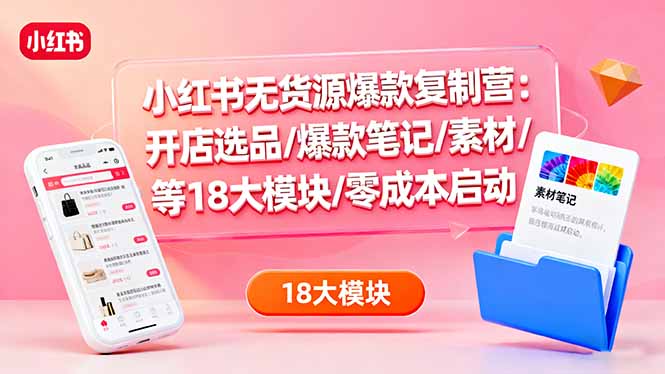 小红书无货源爆款复制营：开店选品/爆款笔记/素材/等18大模块/零成本启动-小鹏项目网