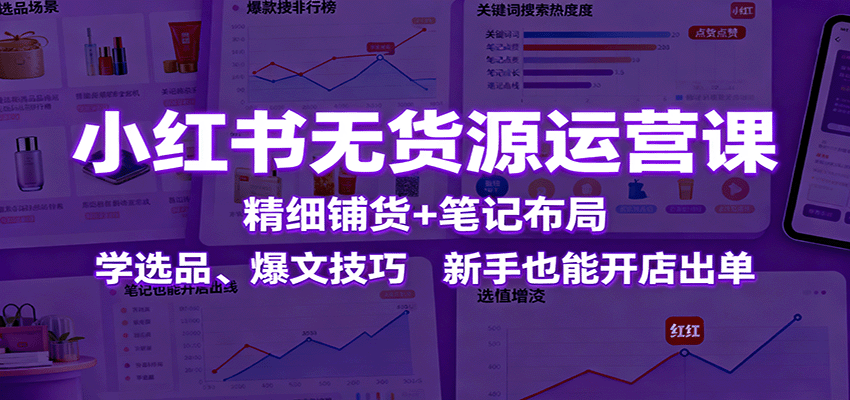 小红书无货源运营课：精细铺货+笔记布局，学选品、爆文技巧，新手也能开店出单-小鹏项目网