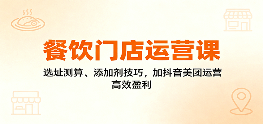 餐饮门店运营课：选址测算、添加剂技巧，加抖音美团运营，高效盈利-小鹏项目网