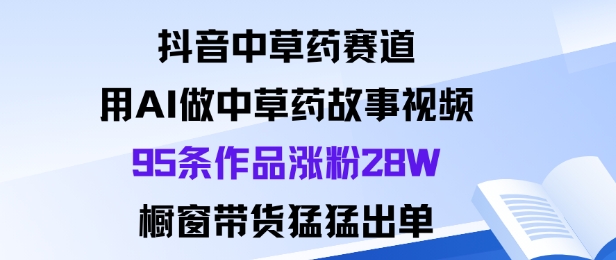 抖音中草药赛道，用Al做中草药故事视频95条作品涨粉28W，橱窗带货猛出单-小鹏项目网