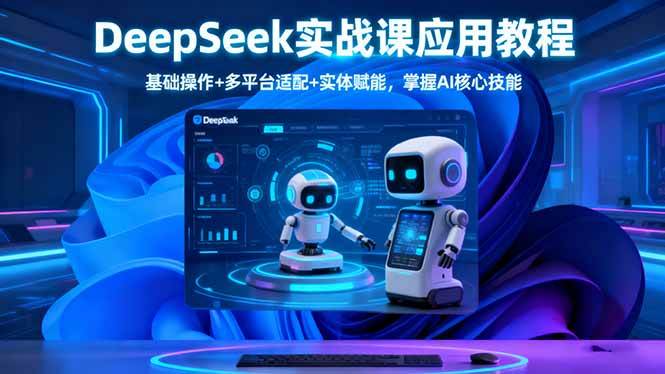 DeepSeek实战课应用教程、基础操作+多平台适配+实体赋能，掌握AI核心技能-小鹏项目网