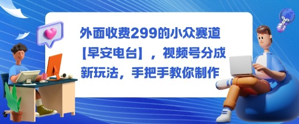 外面收费299的小众赛道【早安电台】，视频号分成新玩法，手把手教你制作-小鹏项目网