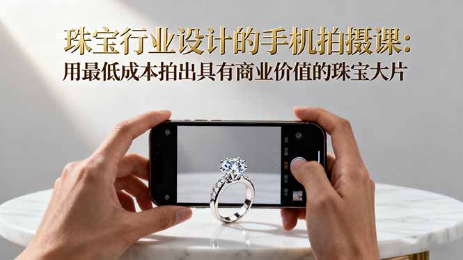 珠宝行业设计的手机拍摄课：用最低成本拍出具有商业价值的珠宝大片！-小鹏项目网