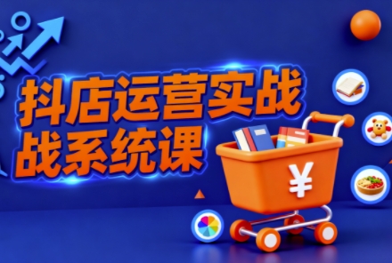抖音小店全流程实操课，助创业者商家系统掌握抖店运营精髓-小鹏项目网