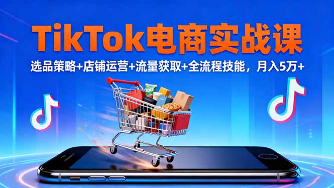 TikTok电商实战课10月，选品策略+店铺运营+流量获取+全流程技能，月入5万+-小鹏项目网
